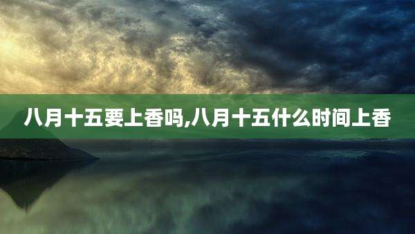 八月十五要上香吗,八月十五什么时间上香