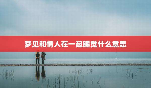 梦见和情人在一起睡觉什么意思