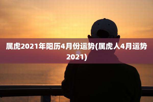 属虎2021年阳历4月份运势(属虎人4月运势2021)