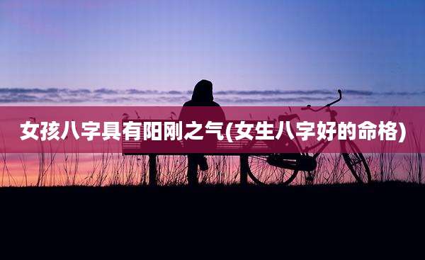 女孩八字具有阳刚之气(女生八字好的命格)