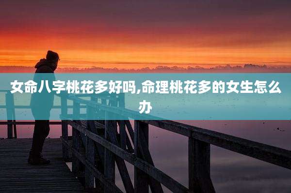 女命八字桃花多好吗,命理桃花多的女生怎么办