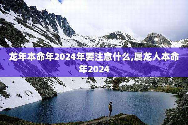 龙年本命年2024年要注意什么,属龙人本命年2024