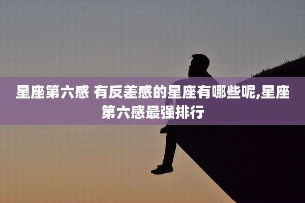 星座第六感 有反差感的星座有哪些呢,星座第六感最强排行