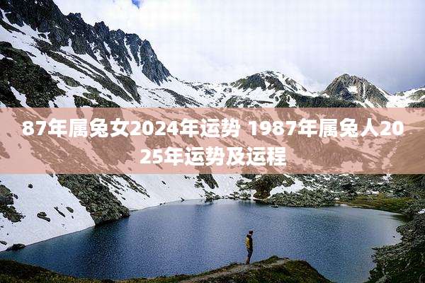 87年属兔女2024年运势 1987年属兔人2025年运势及运程