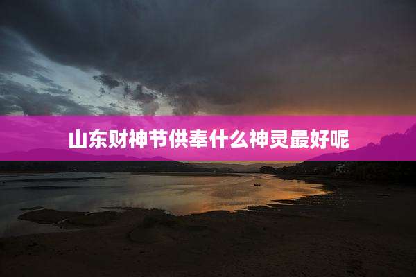 山东财神节供奉什么神灵最好呢