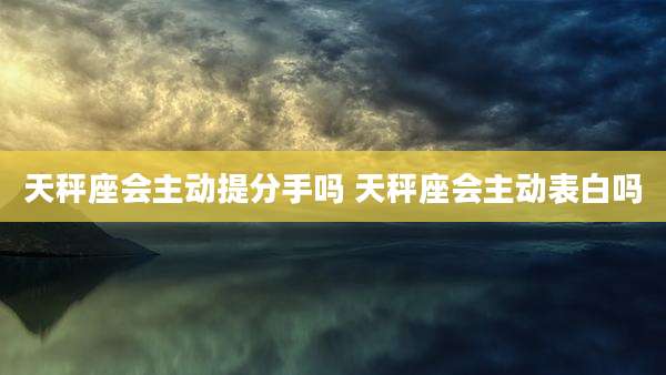 天秤座会主动提分手吗 天秤座会主动表白吗
