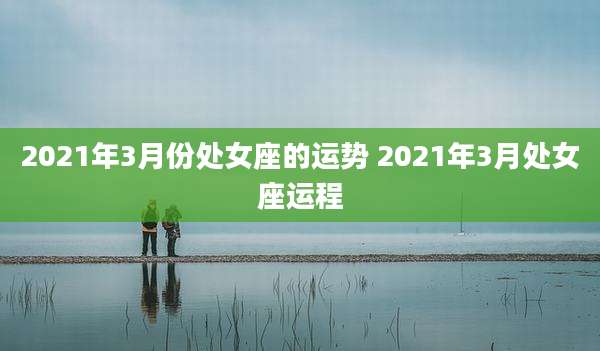 2021年3月份处女座的运势 2021年3月处女座运程
