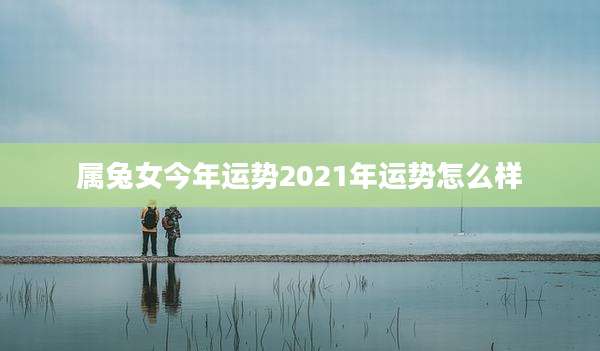 属兔女今年运势2021年运势怎么样