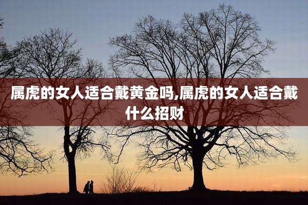 属虎的女人适合戴黄金吗,属虎的女人适合戴什么招财