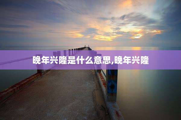 晚年兴隆是什么意思,晚年兴隆