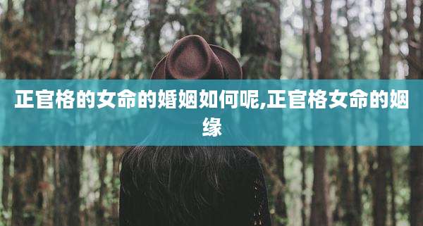 正官格的女命的婚姻如何呢,正官格女命的姻缘