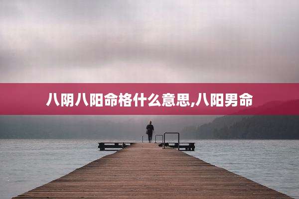 八阴八阳命格什么意思,八阳男命