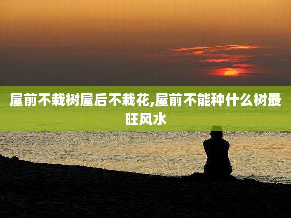 屋前不栽树屋后不栽花,屋前不能种什么树最旺风水
