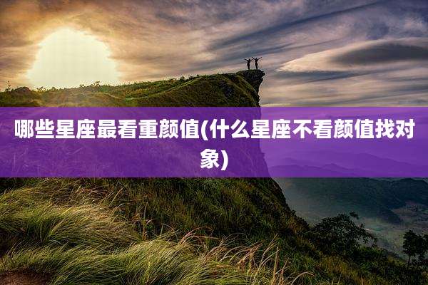 哪些星座最看重颜值(什么星座不看颜值找对象)