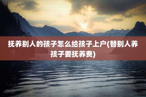 抚养别人的孩子怎么给孩子上户(替别人养孩子要抚养费)