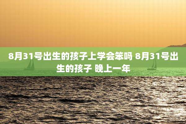 8月31号出生的孩子上学会笨吗 8月31号出生的孩子 晚上一年