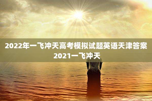 2022年一飞冲天高考模拟试题英语天津答案 2021一飞冲天