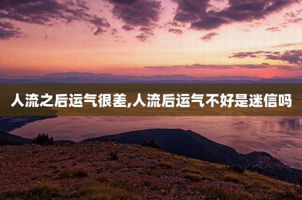 人流之后运气很差,人流后运气不好是迷信吗