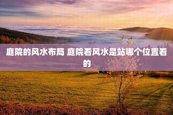 庭院的风水布局 庭院看风水是站哪个位置看的