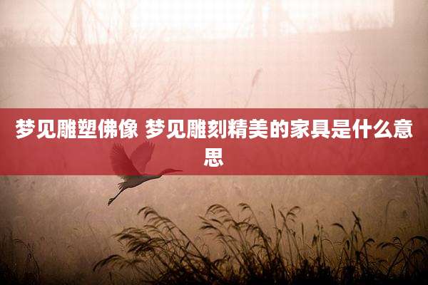梦见雕塑佛像 梦见雕刻精美的家具是什么意思