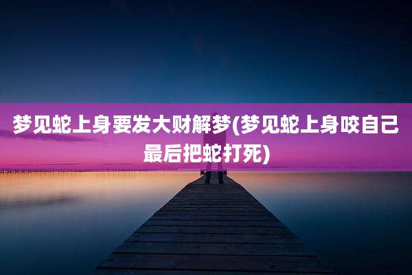 梦见蛇上身要发大财解梦(梦见蛇上身咬自己最后把蛇打死)