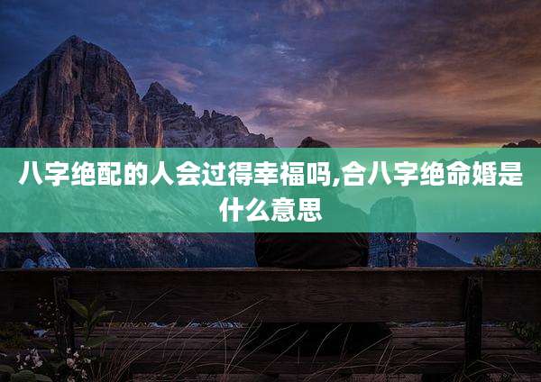 八字绝配的人会过得幸福吗,合八字绝命婚是什么意思