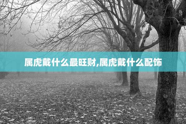 属虎戴什么最旺财,属虎戴什么配饰