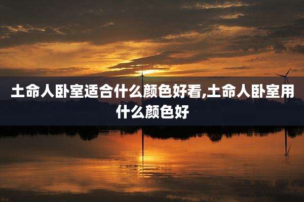 土命人卧室适合什么颜色好看,土命人卧室用什么颜色好