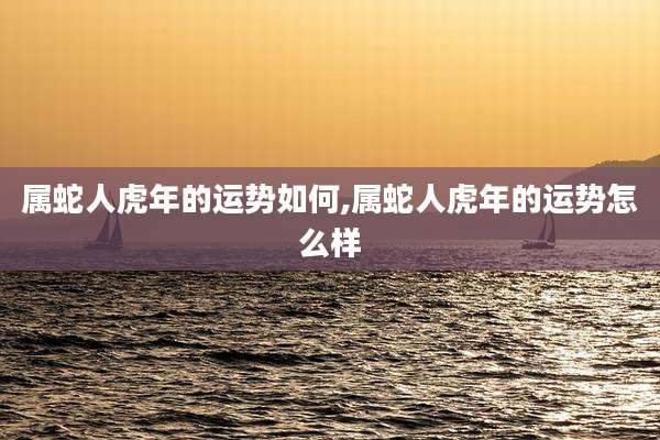 属蛇人虎年的运势如何,属蛇人虎年的运势怎么样