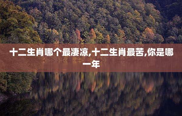 十二生肖哪个最凄凉,十二生肖最苦,你是哪一年