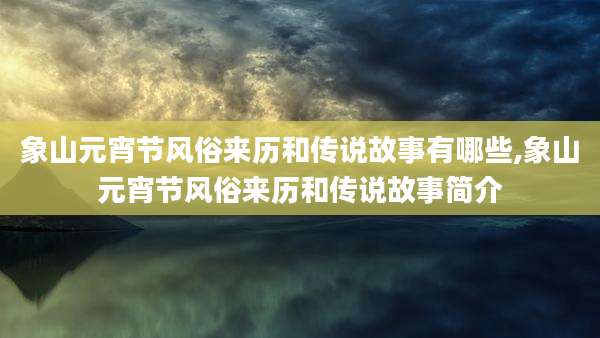 象山元宵节风俗来历和传说故事有哪些,象山元宵节风俗来历和传说故事简介