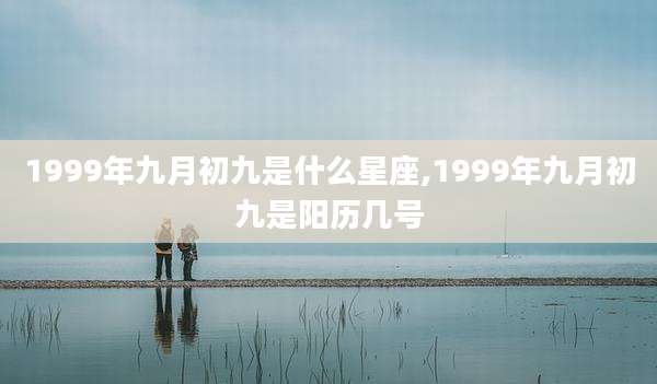 1999年九月初九是什么星座,1999年九月初九是阳历几号