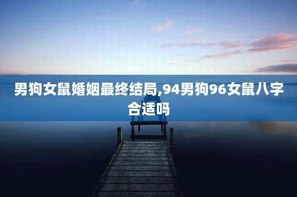 男狗女鼠婚姻最终结局,94男狗96女鼠八字合适吗