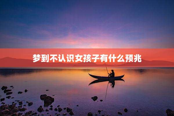 梦到不认识女孩子有什么预兆