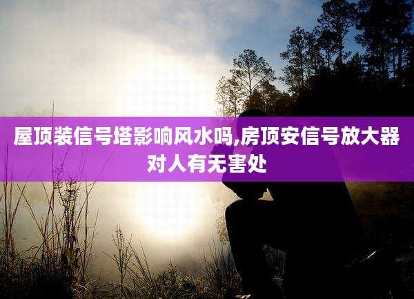 屋顶装信号塔影响风水吗,房顶安信号放大器对人有无害处