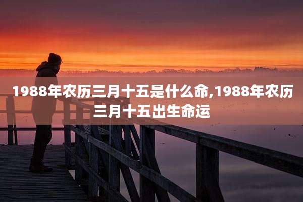 1988年农历三月十五是什么命,1988年农历三月十五出生命运