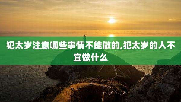 犯太岁注意哪些事情不能做的,犯太岁的人不宜做什么