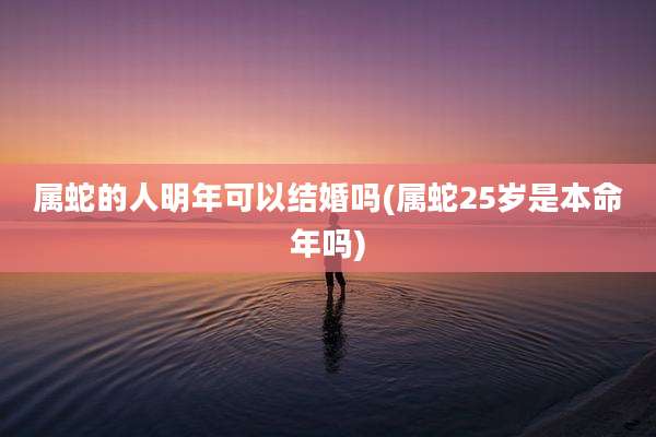 属蛇的人明年可以结婚吗(属蛇25岁是本命年吗)
