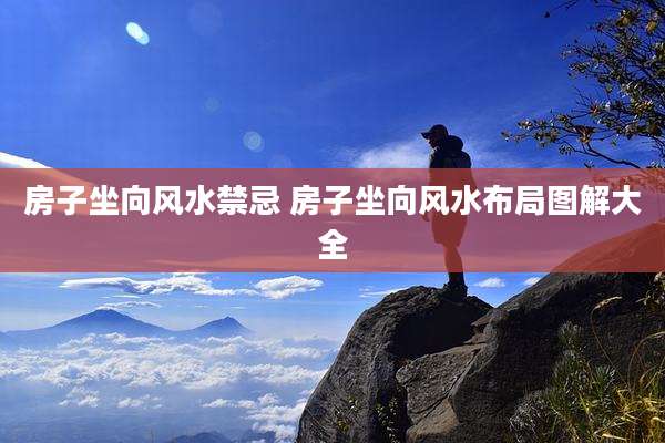 房子坐向风水禁忌 房子坐向风水布局图解大全