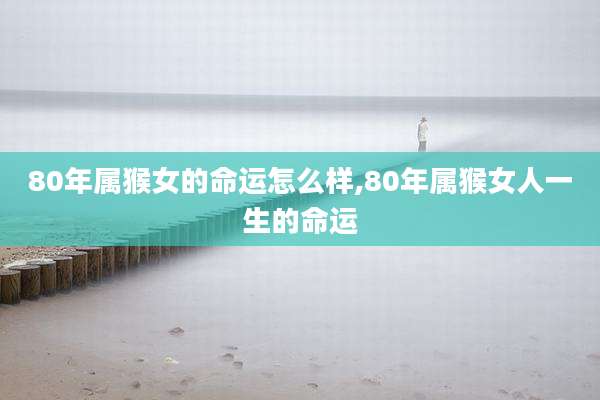 80年属猴女的命运怎么样,80年属猴女人一生的命运