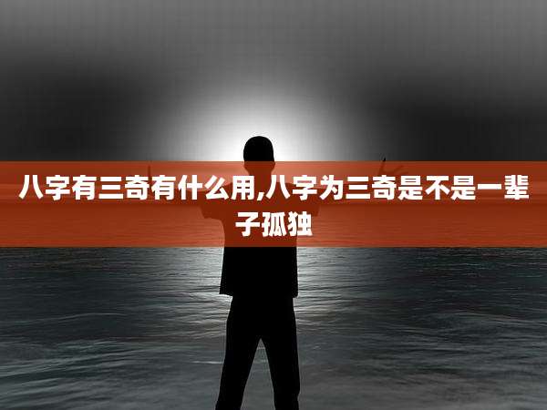 八字有三奇有什么用,八字为三奇是不是一辈子孤独
