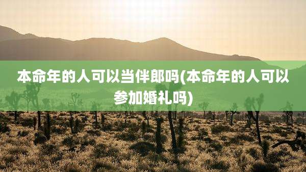 本命年的人可以当伴郎吗(本命年的人可以参加婚礼吗)