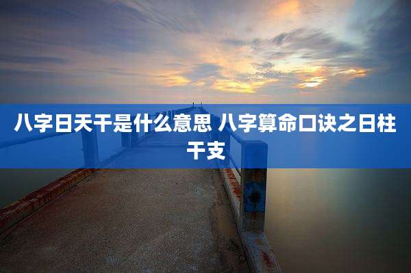 八字日天干是什么意思 八字算命口诀之日柱干支