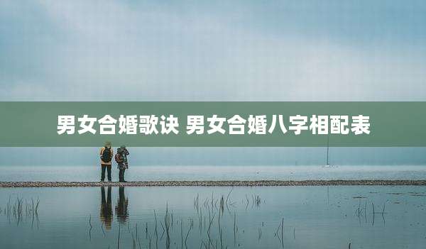 男女合婚歌诀 男女合婚八字相配表