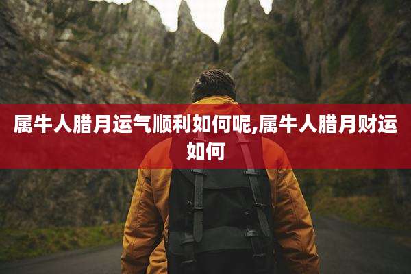 属牛人腊月运气顺利如何呢,属牛人腊月财运如何
