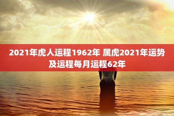 2021年虎人运程1962年 属虎2021年运势及运程每月运程62年