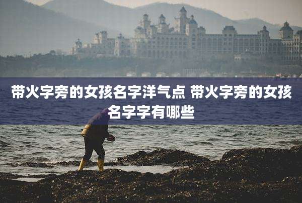 带火字旁的女孩名字洋气点 带火字旁的女孩名字字有哪些