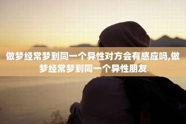做梦经常梦到同一个异性对方会有感应吗,做梦经常梦到同一个异性朋友