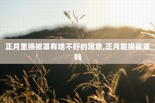 正月里换被罩有啥不好的寓意,正月能换被罩吗