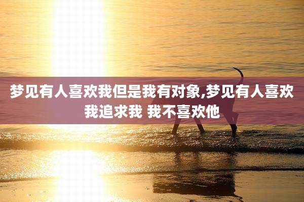 梦见有人喜欢我但是我有对象,梦见有人喜欢我追求我 我不喜欢他